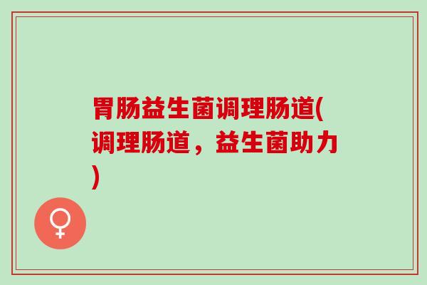胃肠益生菌调理肠道(调理肠道，益生菌助力)