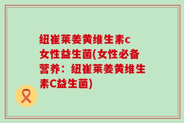 纽崔莱姜黄维生素c 女性益生菌(女性必备营养：纽崔莱姜黄维生素C益生菌)