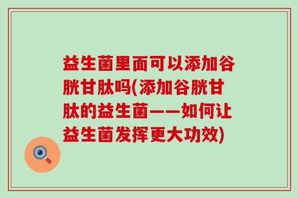 益生菌里面可以添加谷胱甘肽吗(添加谷胱甘肽的益生菌——如何让益生菌发挥更大功效)