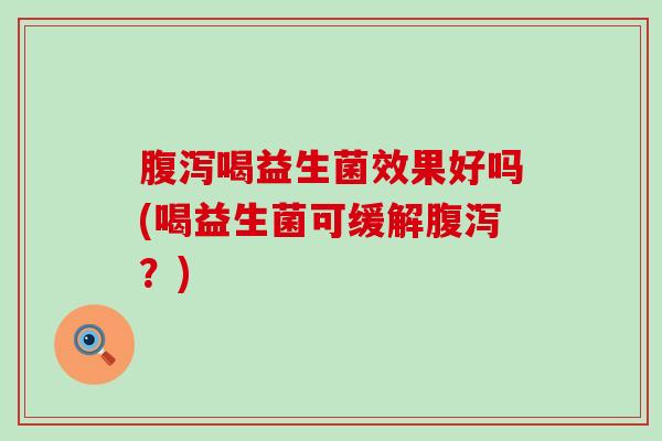 腹泻喝益生菌效果好吗(喝益生菌可缓解腹泻？)
