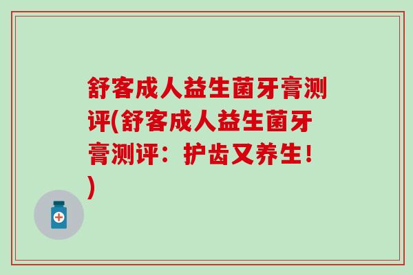 舒客成人益生菌牙膏测评(舒客成人益生菌牙膏测评：护齿又养生！)