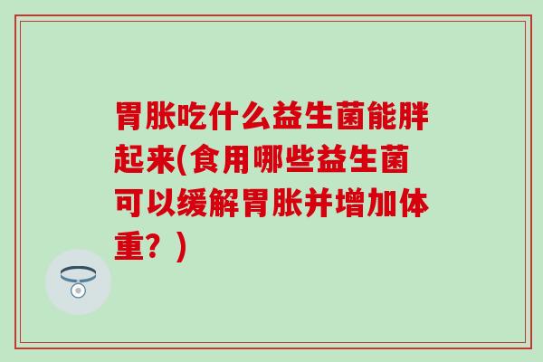 胃胀吃什么益生菌能胖起来(食用哪些益生菌可以缓解胃胀并增加体重？)