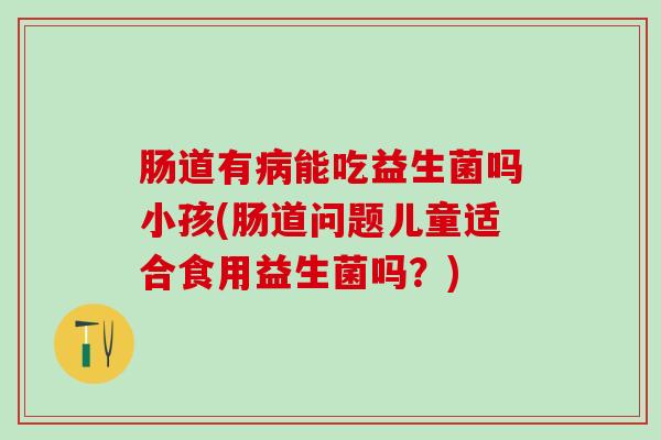 肠道有能吃益生菌吗小孩(肠道问题儿童适合食用益生菌吗？)