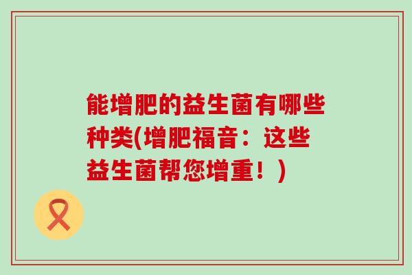 能增肥的益生菌有哪些种类(增肥福音：这些益生菌帮您增重！)