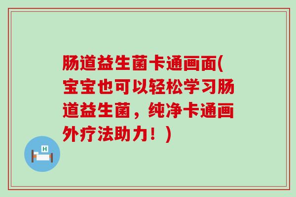 肠道益生菌卡通画面(宝宝也可以轻松学习肠道益生菌,纯净卡通画外疗法助力!) 肠道益生菌卡通画面(宝宝也可以轻松学习肠道益生菌,纯净卡通画外疗法助力!)
