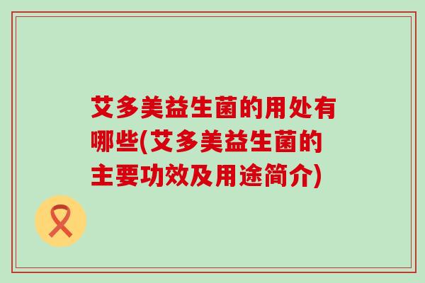 艾多美益生菌的用处有哪些(艾多美益生菌的主要功效及用途简介)