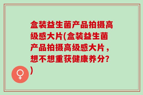 盒装益生菌产品拍摄高级感大片(盒装益生菌产品拍摄高级感大片，想不想重获健康养分？)
