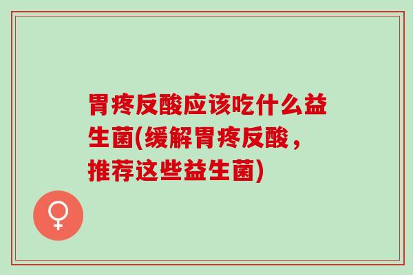 胃疼反酸应该吃什么益生菌(缓解胃疼反酸,推荐这些益生菌) 胃疼反酸应该吃什么益生菌(缓解胃疼反酸,推荐这些益生菌)