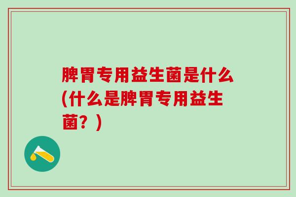 脾胃专用益生菌是什么(什么是脾胃专用益生菌？)