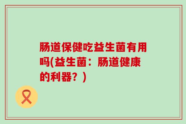 肠道保健吃益生菌有用吗(益生菌：肠道健康的利器？)