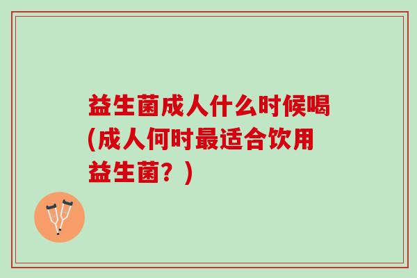 益生菌成人什么时候喝(成人何时适合饮用益生菌?) 益生菌成人什么时候喝(成人何时适合饮用益生菌?)