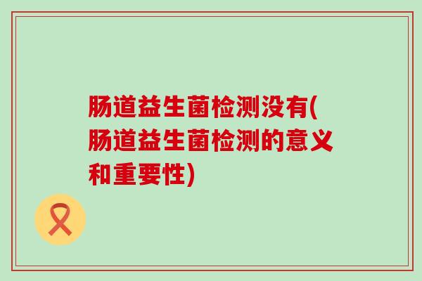 肠道益生菌检测没有(肠道益生菌检测的意义和重要性) 肠道益生菌检测没有(肠道益生菌检测的意义和重要性)