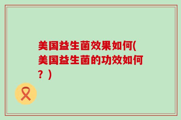 美国益生菌效果如何(美国益生菌的功效如何?) 美国益生菌效果如何(美国益生菌的功效如何?)