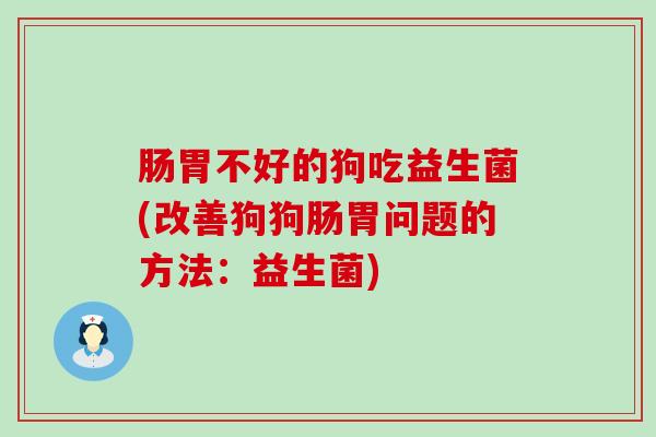 肠胃不好的狗吃益生菌(改善狗狗肠胃问题的方法：益生菌)