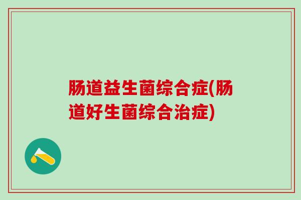 肠道益生菌综合症(肠道好生菌综合治症)