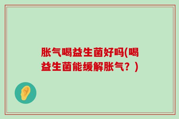 胀气喝益生菌好吗(喝益生菌能缓解胀气？)