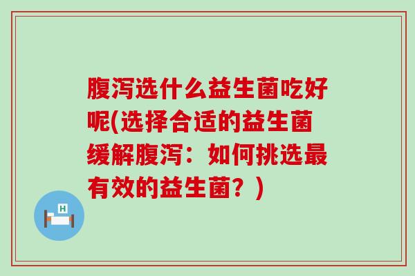 腹泻选什么益生菌吃好呢(选择合适的益生菌缓解腹泻：如何挑选最有效的益生菌？)