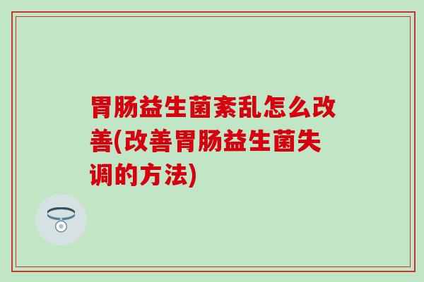 胃肠益生菌紊乱怎么改善(改善胃肠益生菌失调的方法)