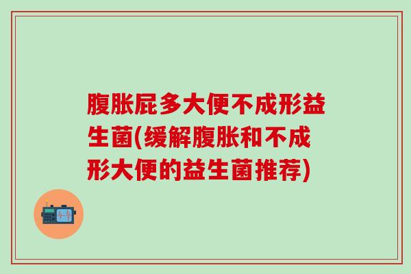 屁多大便不成形益生菌(缓解和不成形大便的益生菌推荐) 屁多大便不成形益生菌(缓解和不成形大便的益生菌推荐)