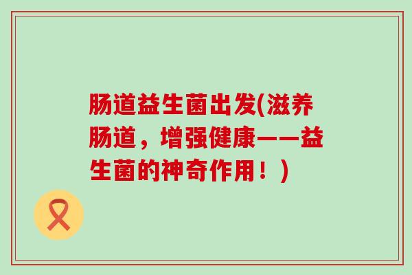 肠道益生菌出发(滋养肠道，增强健康——益生菌的神奇作用！)