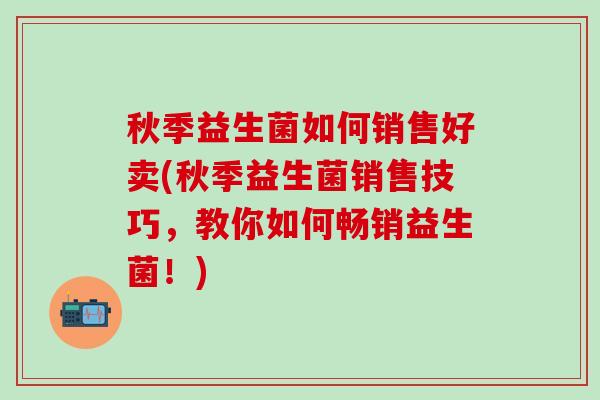 秋季益生菌如何销售好卖(秋季益生菌销售技巧，教你如何畅销益生菌！)