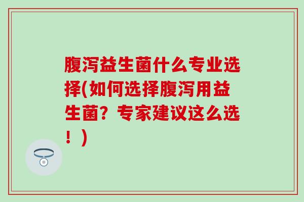 益生菌什么专业选择(如何选择用益生菌？专家建议这么选！)
