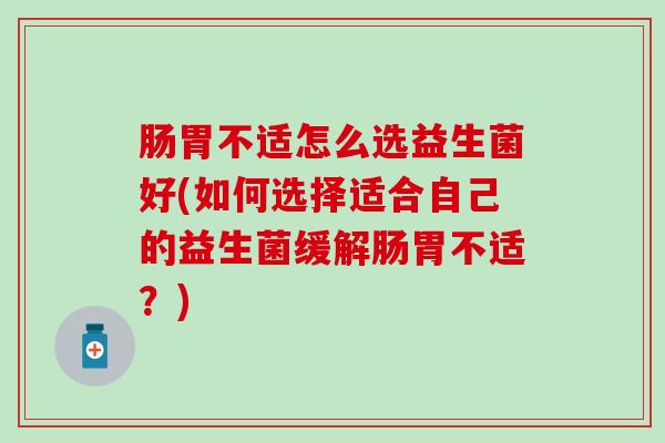 肠胃不适怎么选益生菌好(如何选择适合自己的益生菌缓解肠胃不适?) 肠胃不适怎么选益生菌好(如何选择适合自己的益生菌缓解肠胃不适?)
