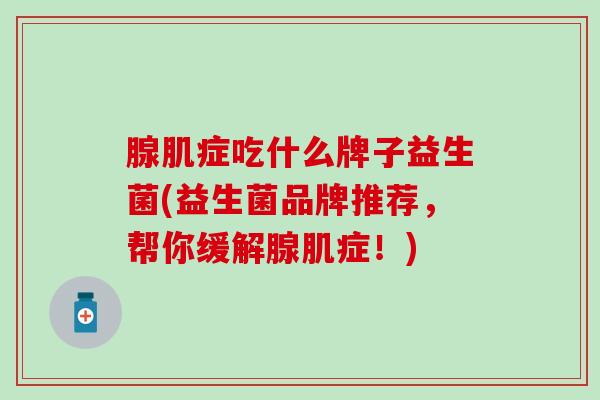 腺肌症吃什么牌子益生菌(益生菌品牌推荐，帮你缓解腺肌症！)