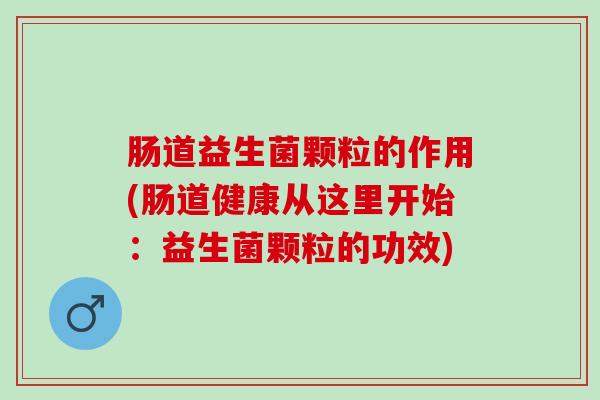 肠道益生菌颗粒的作用(肠道健康从这里开始：益生菌颗粒的功效)