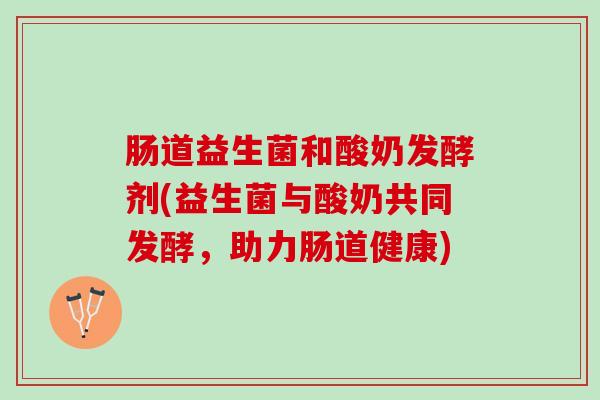 肠道益生菌和酸奶发酵剂(益生菌与酸奶共同发酵，助力肠道健康)