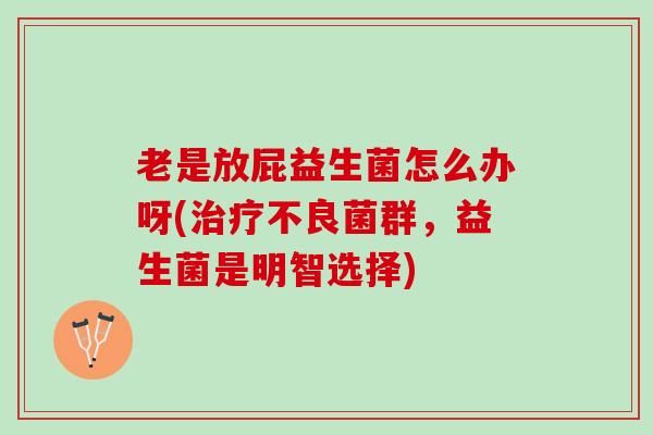 老是放屁益生菌怎么办呀(治疗不良菌群，益生菌是明智选择)