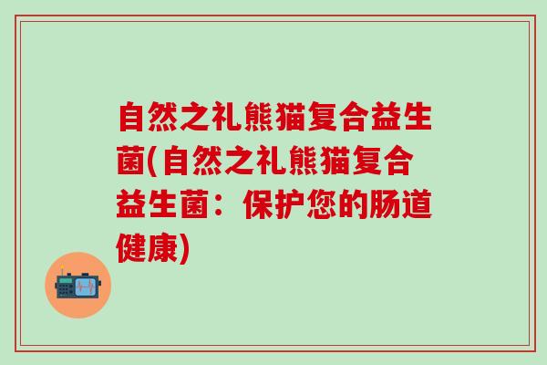 自然之礼熊猫复合益生菌(自然之礼熊猫复合益生菌：保护您的肠道健康)