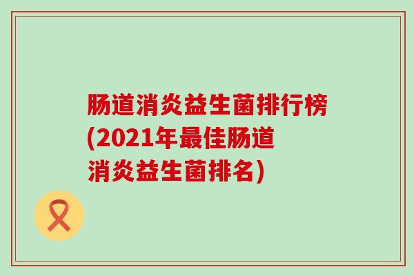 肠道消炎益生菌排行榜(2021年最佳肠道消炎益生菌排名)
