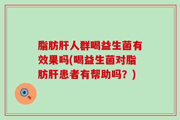 脂肪肝人群喝益生菌有效果吗(喝益生菌对脂肪肝患者有帮助吗？)