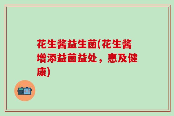 花生酱益生菌(花生酱增添益菌益处,惠及健康) 花生酱益生菌(花生酱增添益菌益处,惠及健康)