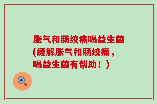 胀气和肠绞痛喝益生菌(缓解胀气和肠绞痛，喝益生菌有帮助！)