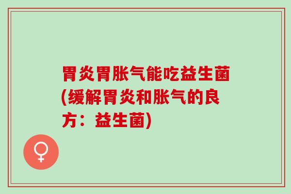 胃炎胃胀气能吃益生菌(缓解胃炎和胀气的良方：益生菌)