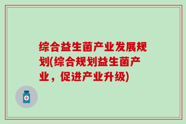 综合益生菌产业发展规划(综合规划益生菌产业，促进产业升级)