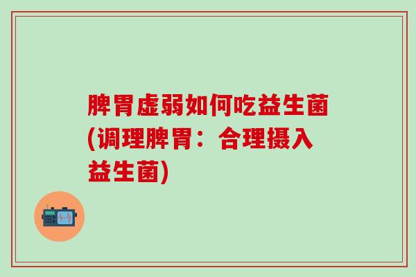 脾胃虚弱如何吃益生菌(调理脾胃：合理摄入益生菌)