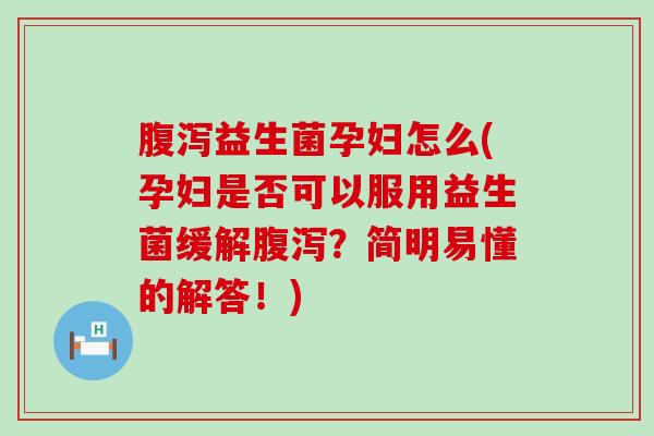 腹泻益生菌孕妇怎么(孕妇是否可以服用益生菌缓解腹泻？简明易懂的解答！)