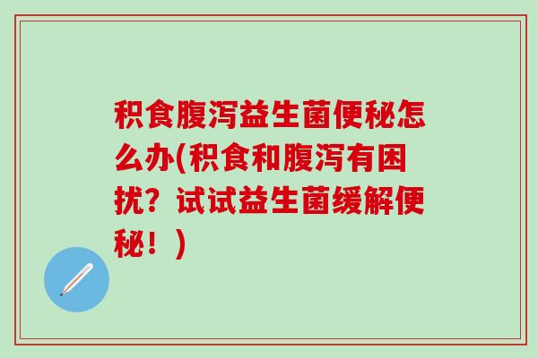 积食腹泻益生菌便秘怎么办(积食和腹泻有困扰？试试益生菌缓解便秘！)
