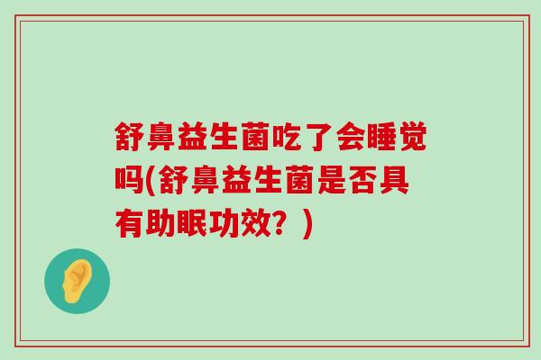 舒鼻益生菌吃了会睡觉吗(舒鼻益生菌是否具有助眠功效？)