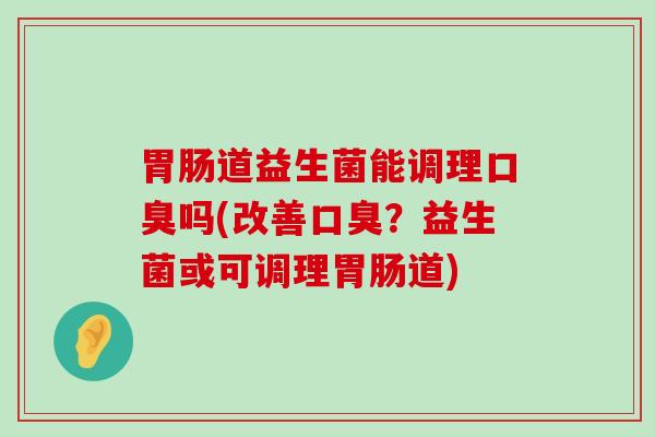 胃肠道益生菌能调理口臭吗(改善口臭？益生菌或可调理胃肠道)