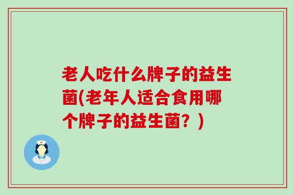 老人吃什么牌子的益生菌(老年人适合食用哪个牌子的益生菌？)