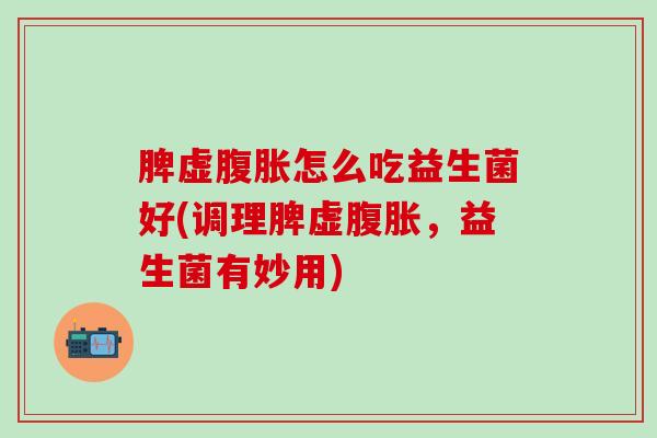 脾虚腹胀怎么吃益生菌好(调理脾虚腹胀，益生菌有妙用)