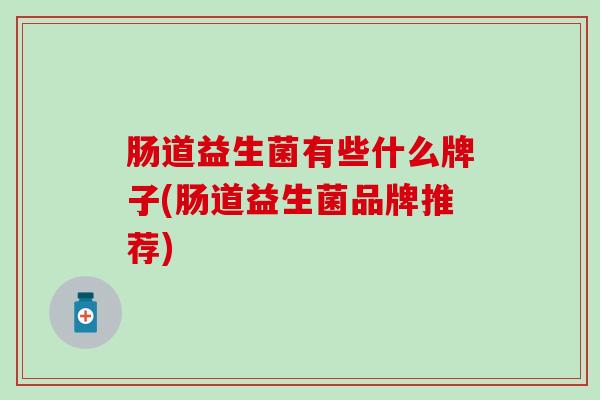 肠道益生菌有些什么牌子(肠道益生菌品牌推荐)