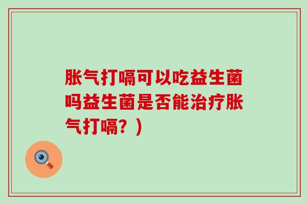 打嗝可以吃益生菌吗益生菌是否能打嗝?) 打嗝可以吃益生菌吗益生菌是否能打嗝?)