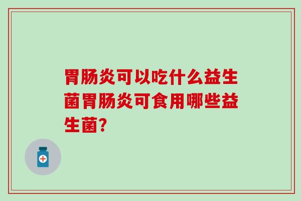 胃肠炎可以吃什么益生菌胃肠炎可食用哪些益生菌？