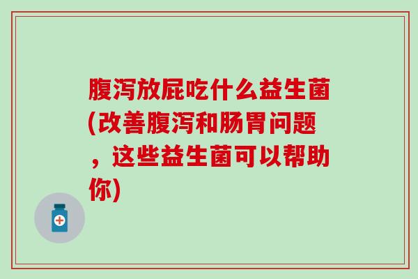 腹泻放屁吃什么益生菌(改善腹泻和肠胃问题，这些益生菌可以帮助你)
