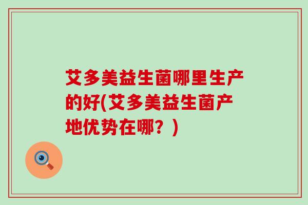 艾多美益生菌哪里生产的好(艾多美益生菌产地优势在哪？)